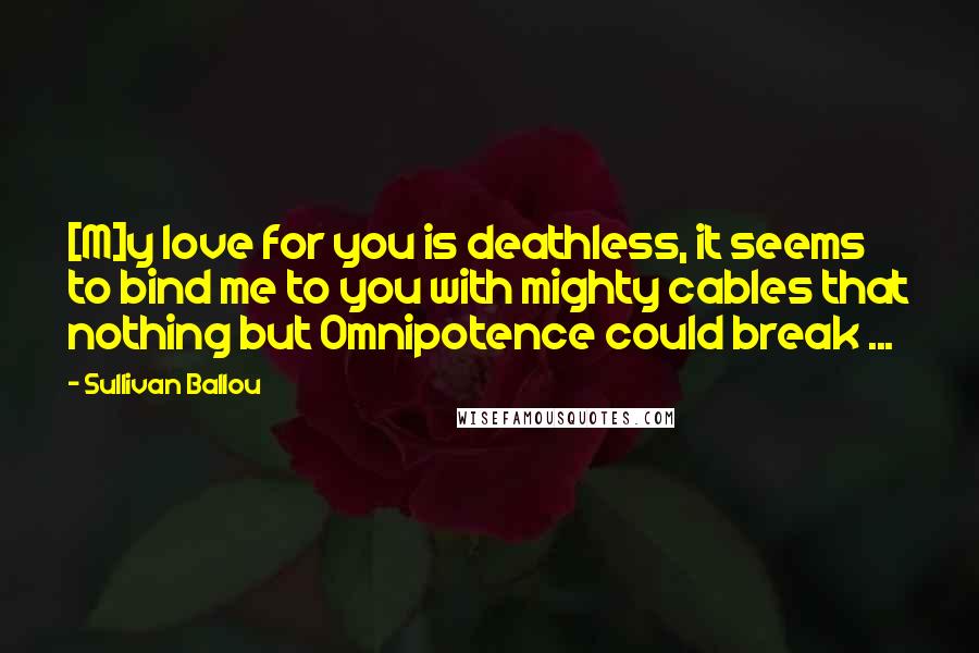 Sullivan Ballou Quotes: [M]y love for you is deathless, it seems to bind me to you with mighty cables that nothing but Omnipotence could break ...