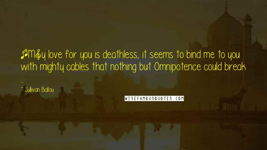 Sullivan Ballou Quotes: [M]y love for you is deathless, it seems to bind me to you with mighty cables that nothing but Omnipotence could break ...
