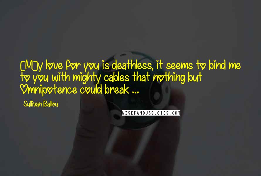 Sullivan Ballou Quotes: [M]y love for you is deathless, it seems to bind me to you with mighty cables that nothing but Omnipotence could break ...