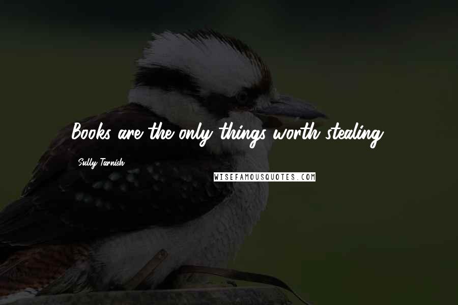 Sully Tarnish Quotes: Books are the only things worth stealing.