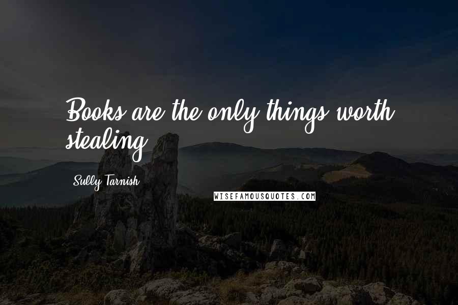 Sully Tarnish Quotes: Books are the only things worth stealing.