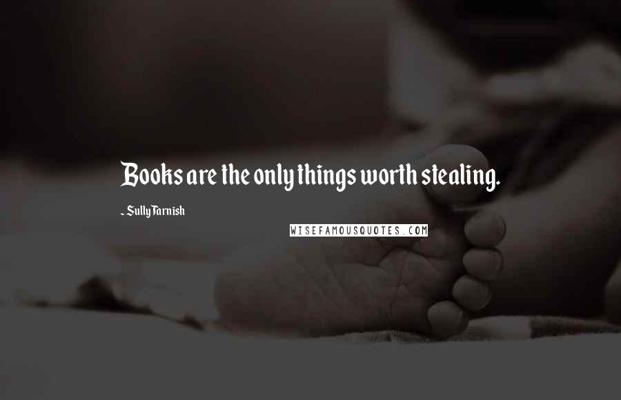 Sully Tarnish Quotes: Books are the only things worth stealing.