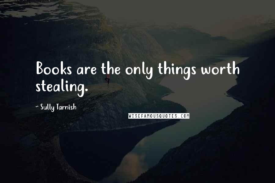 Sully Tarnish Quotes: Books are the only things worth stealing.