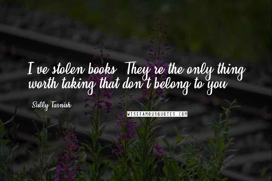 Sully Tarnish Quotes: I've stolen books. They're the only thing worth taking that don't belong to you.