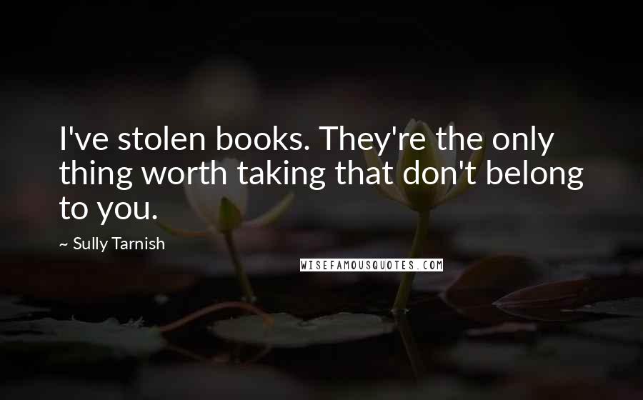 Sully Tarnish Quotes: I've stolen books. They're the only thing worth taking that don't belong to you.