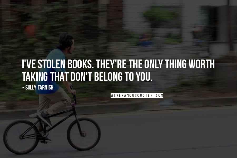 Sully Tarnish Quotes: I've stolen books. They're the only thing worth taking that don't belong to you.