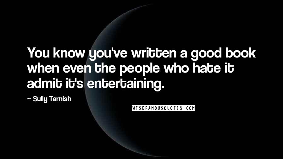 Sully Tarnish Quotes: You know you've written a good book when even the people who hate it admit it's entertaining.