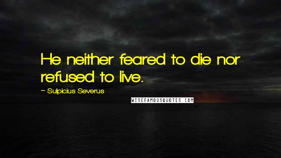 Sulpicius Severus Quotes: He neither feared to die nor refused to live.