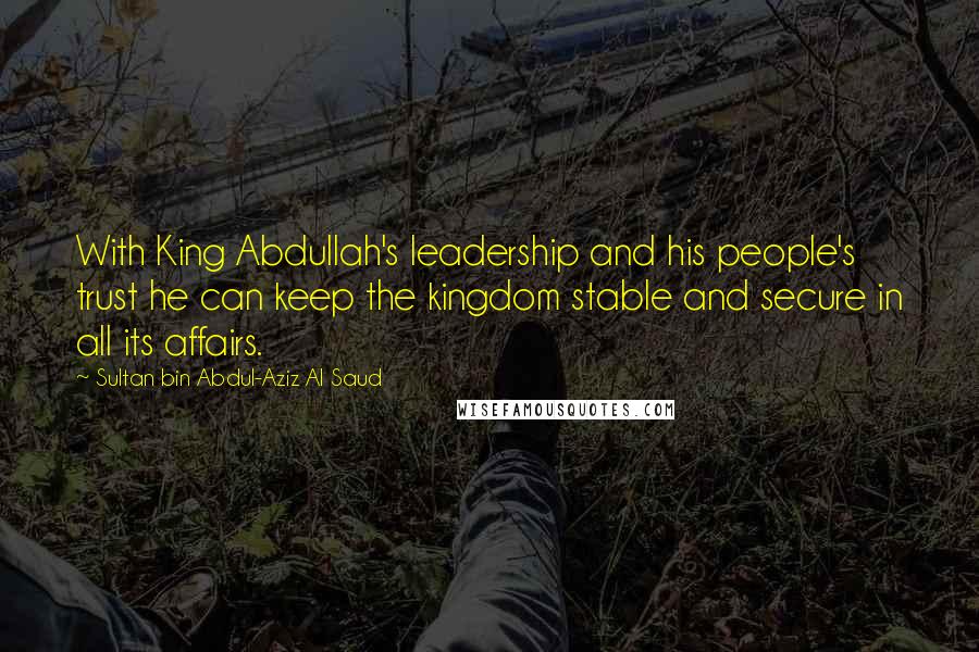 Sultan Bin Abdul-Aziz Al Saud Quotes: With King Abdullah's leadership and his people's trust he can keep the kingdom stable and secure in all its affairs.