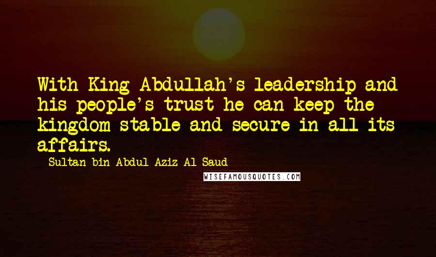 Sultan Bin Abdul-Aziz Al Saud Quotes: With King Abdullah's leadership and his people's trust he can keep the kingdom stable and secure in all its affairs.