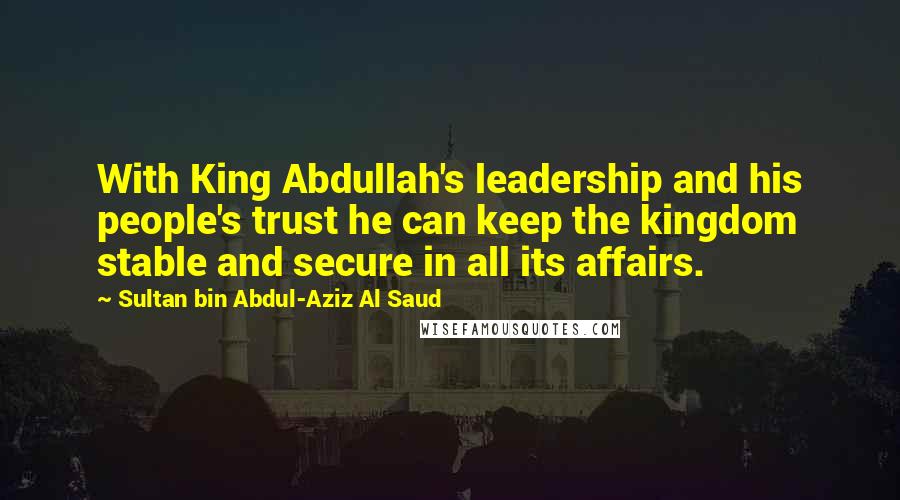 Sultan Bin Abdul-Aziz Al Saud Quotes: With King Abdullah's leadership and his people's trust he can keep the kingdom stable and secure in all its affairs.