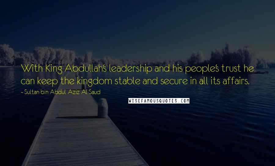 Sultan Bin Abdul-Aziz Al Saud Quotes: With King Abdullah's leadership and his people's trust he can keep the kingdom stable and secure in all its affairs.