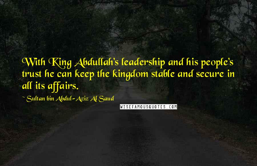 Sultan Bin Abdul-Aziz Al Saud Quotes: With King Abdullah's leadership and his people's trust he can keep the kingdom stable and secure in all its affairs.