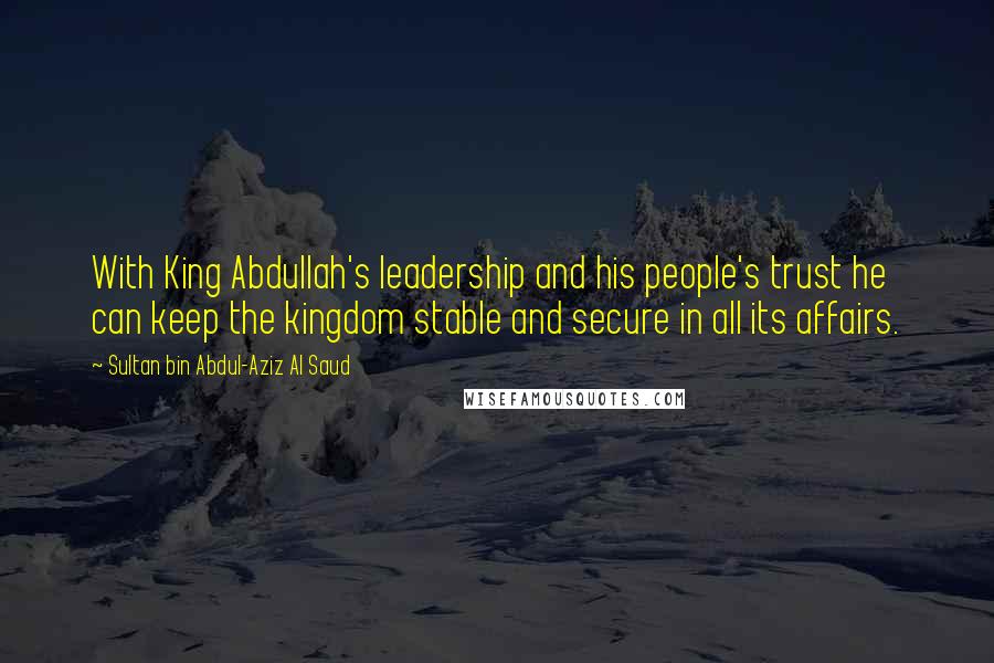 Sultan Bin Abdul-Aziz Al Saud Quotes: With King Abdullah's leadership and his people's trust he can keep the kingdom stable and secure in all its affairs.
