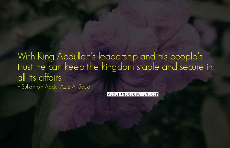 Sultan Bin Abdul-Aziz Al Saud Quotes: With King Abdullah's leadership and his people's trust he can keep the kingdom stable and secure in all its affairs.