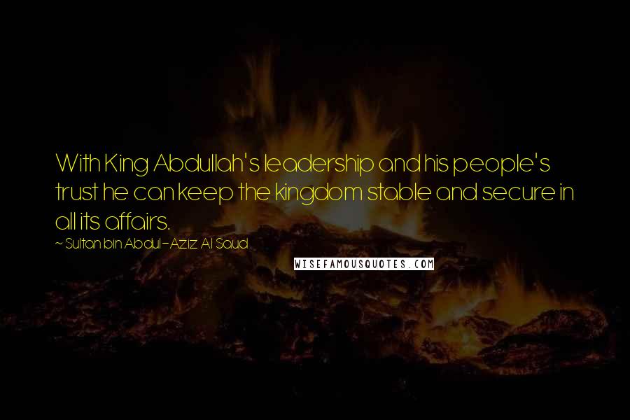 Sultan Bin Abdul-Aziz Al Saud Quotes: With King Abdullah's leadership and his people's trust he can keep the kingdom stable and secure in all its affairs.