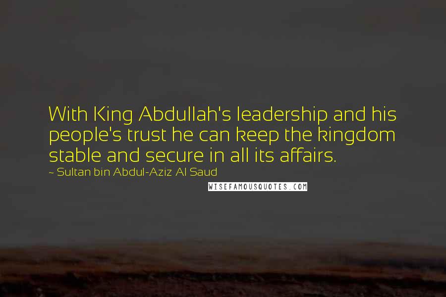 Sultan Bin Abdul-Aziz Al Saud Quotes: With King Abdullah's leadership and his people's trust he can keep the kingdom stable and secure in all its affairs.