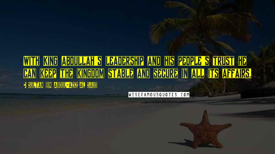 Sultan Bin Abdul-Aziz Al Saud Quotes: With King Abdullah's leadership and his people's trust he can keep the kingdom stable and secure in all its affairs.