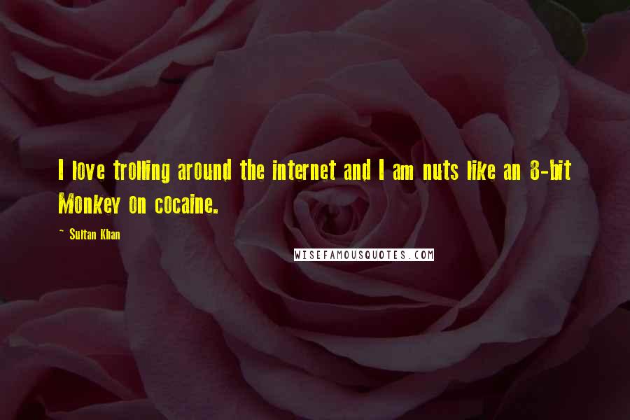 Sultan Khan Quotes: I love trolling around the internet and I am nuts like an 8-bit Monkey on cocaine.