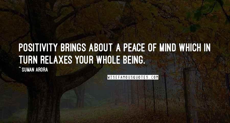 Suman Arora Quotes: Positivity brings about a peace of mind which in turn relaxes your whole being.