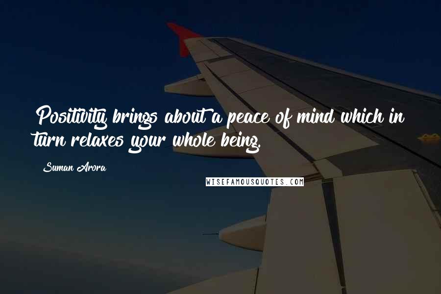 Suman Arora Quotes: Positivity brings about a peace of mind which in turn relaxes your whole being.