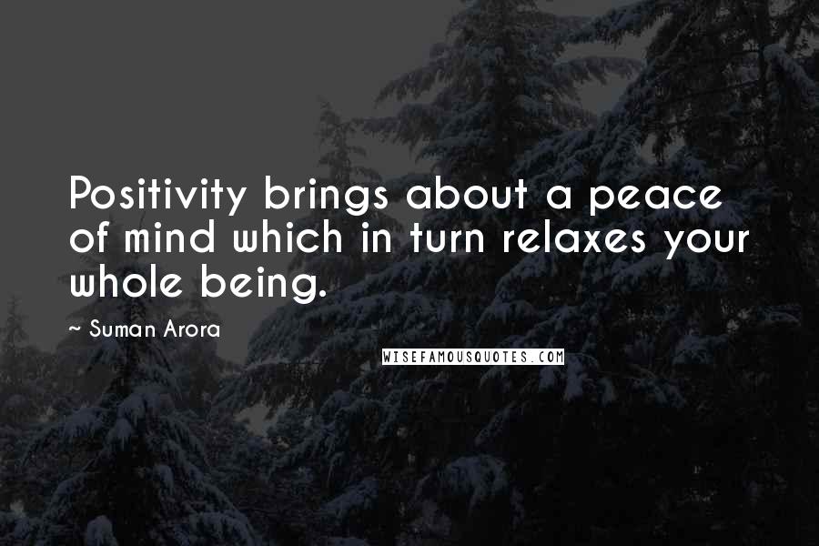 Suman Arora Quotes: Positivity brings about a peace of mind which in turn relaxes your whole being.