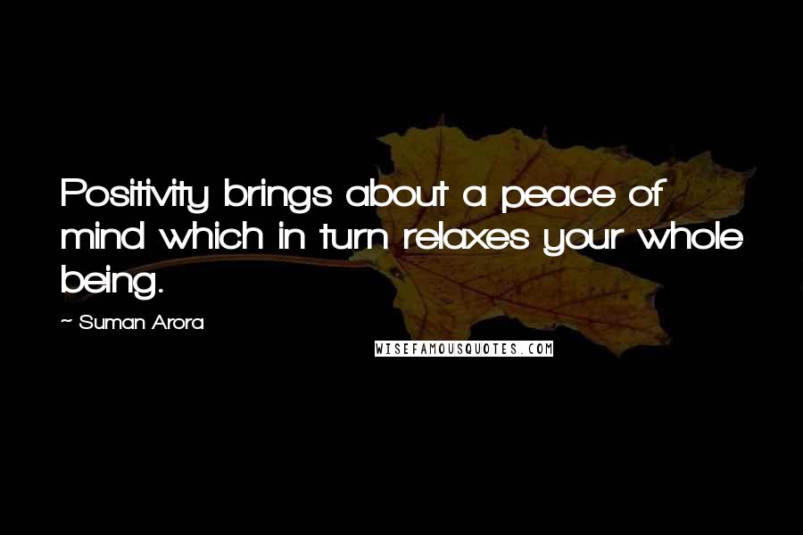 Suman Arora Quotes: Positivity brings about a peace of mind which in turn relaxes your whole being.