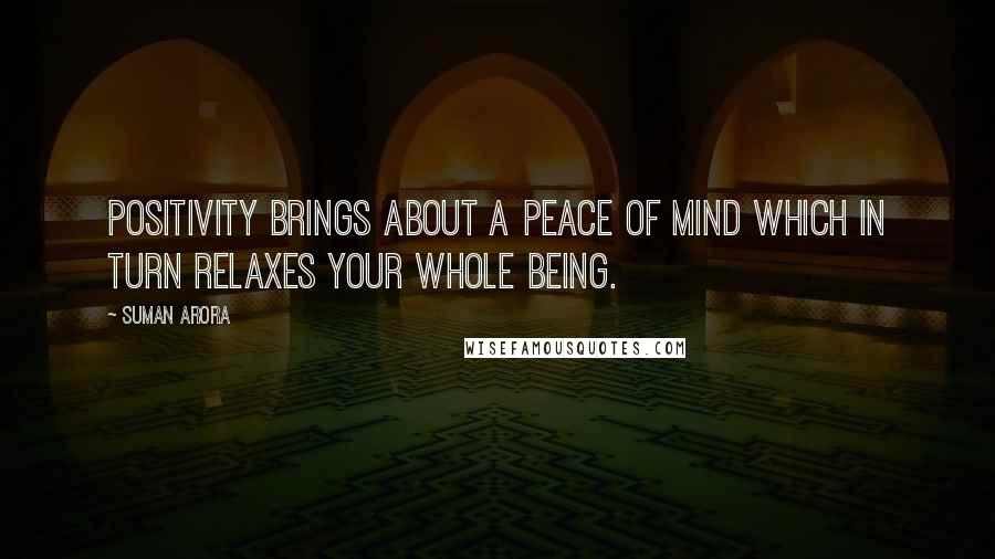 Suman Arora Quotes: Positivity brings about a peace of mind which in turn relaxes your whole being.