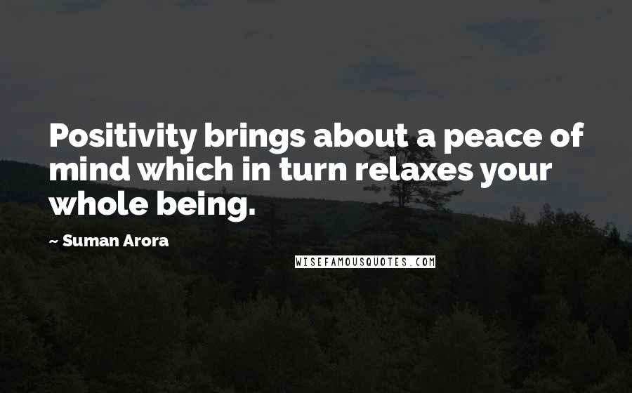 Suman Arora Quotes: Positivity brings about a peace of mind which in turn relaxes your whole being.