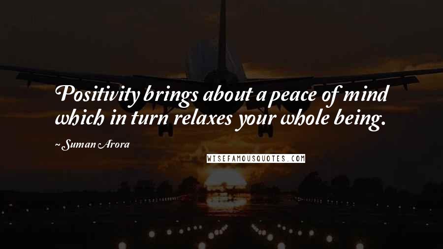 Suman Arora Quotes: Positivity brings about a peace of mind which in turn relaxes your whole being.