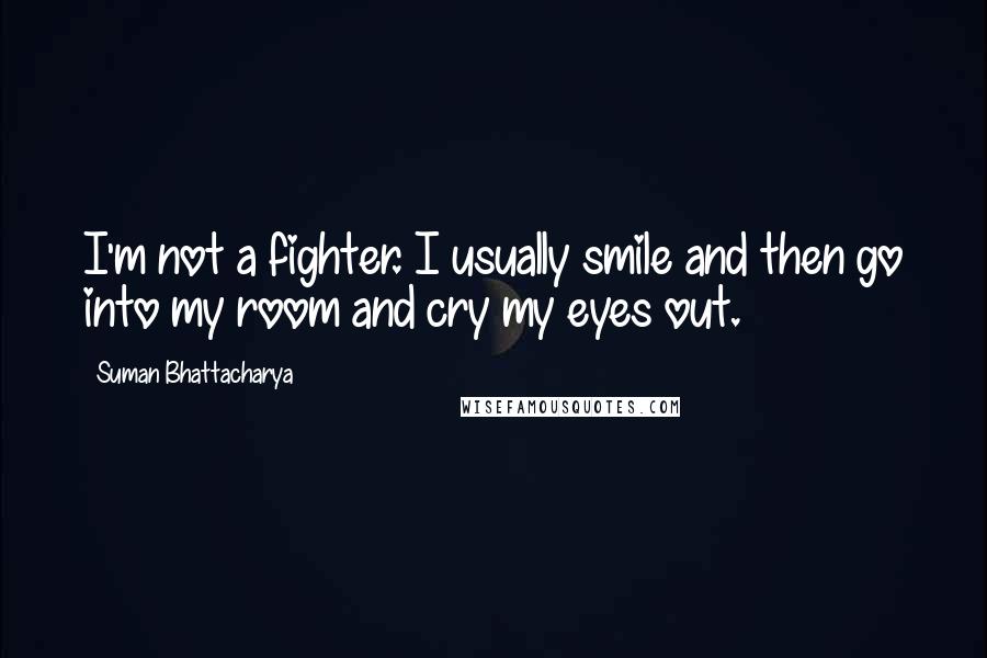 Suman Bhattacharya Quotes: I'm not a fighter. I usually smile and then go into my room and cry my eyes out.