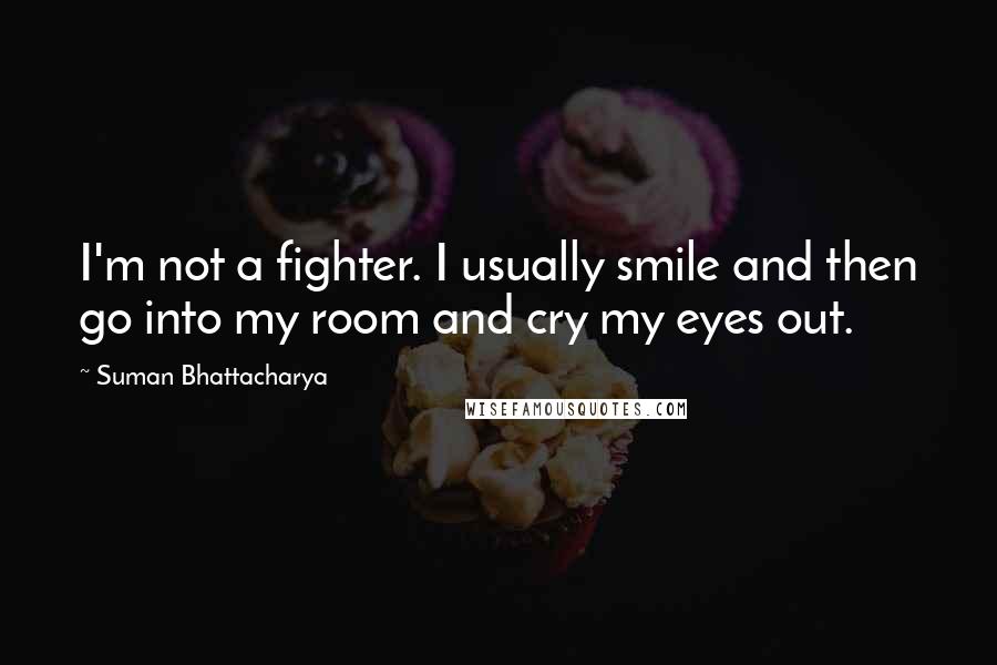 Suman Bhattacharya Quotes: I'm not a fighter. I usually smile and then go into my room and cry my eyes out.