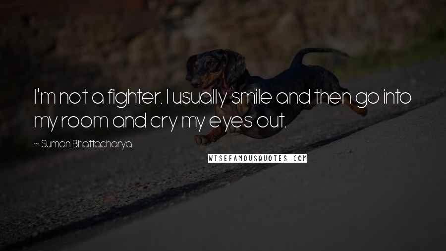 Suman Bhattacharya Quotes: I'm not a fighter. I usually smile and then go into my room and cry my eyes out.