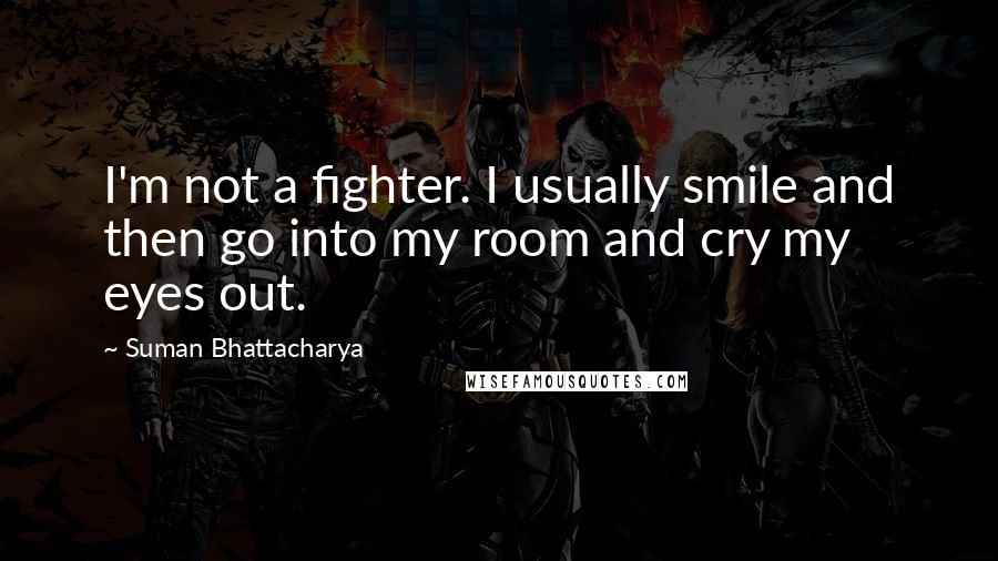 Suman Bhattacharya Quotes: I'm not a fighter. I usually smile and then go into my room and cry my eyes out.