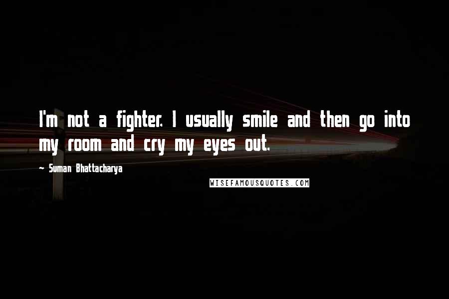 Suman Bhattacharya Quotes: I'm not a fighter. I usually smile and then go into my room and cry my eyes out.