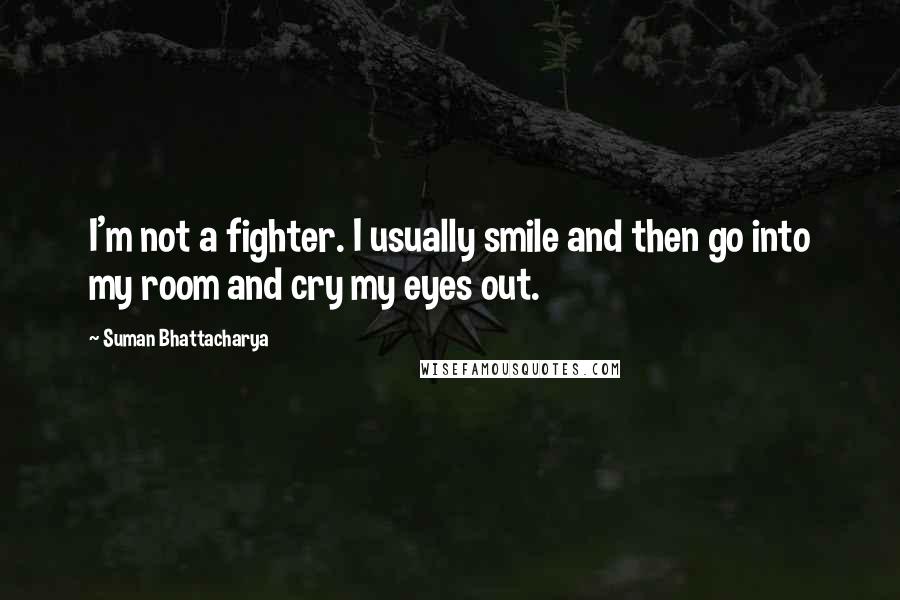 Suman Bhattacharya Quotes: I'm not a fighter. I usually smile and then go into my room and cry my eyes out.