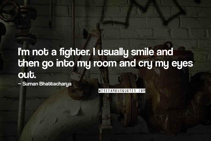 Suman Bhattacharya Quotes: I'm not a fighter. I usually smile and then go into my room and cry my eyes out.