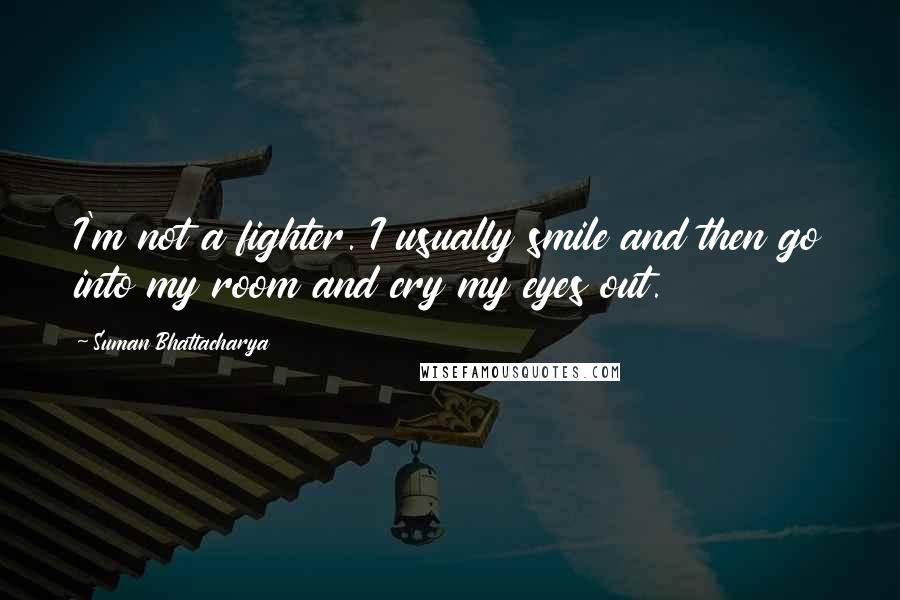 Suman Bhattacharya Quotes: I'm not a fighter. I usually smile and then go into my room and cry my eyes out.