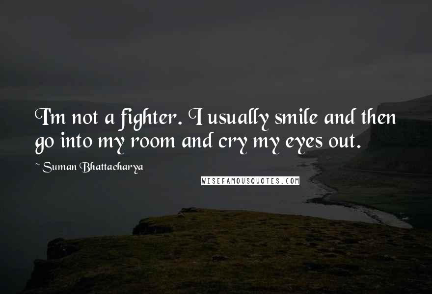 Suman Bhattacharya Quotes: I'm not a fighter. I usually smile and then go into my room and cry my eyes out.