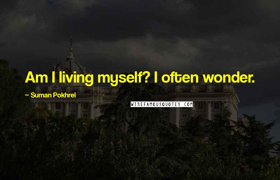 Suman Pokhrel Quotes: Am I living myself? I often wonder.