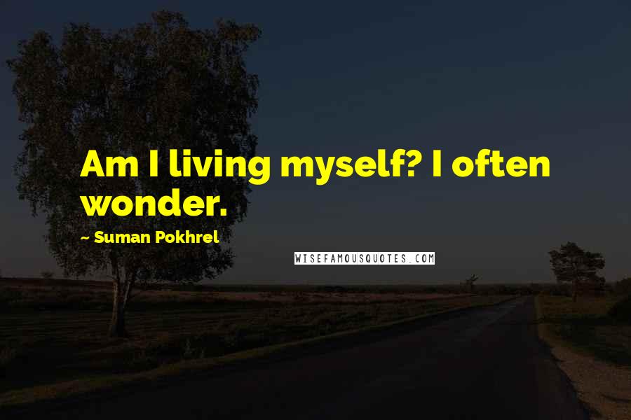 Suman Pokhrel Quotes: Am I living myself? I often wonder.