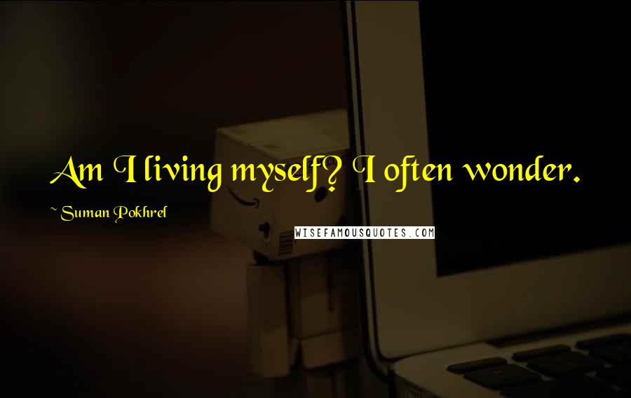 Suman Pokhrel Quotes: Am I living myself? I often wonder.