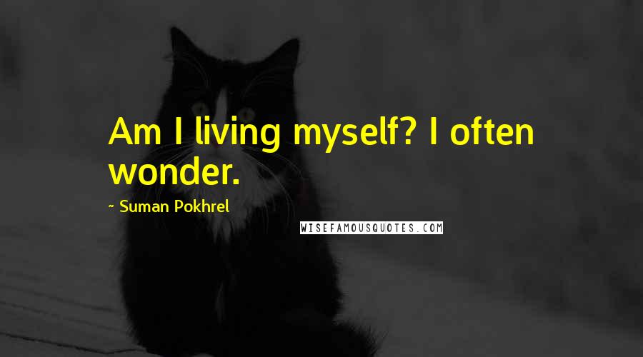 Suman Pokhrel Quotes: Am I living myself? I often wonder.