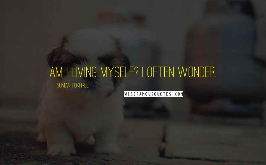 Suman Pokhrel Quotes: Am I living myself? I often wonder.