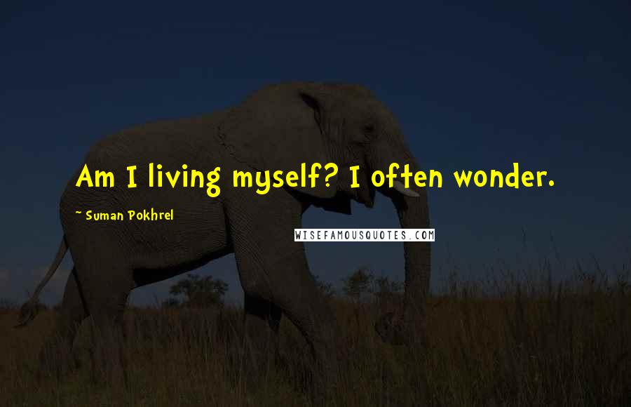 Suman Pokhrel Quotes: Am I living myself? I often wonder.