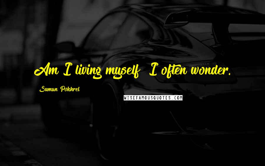 Suman Pokhrel Quotes: Am I living myself? I often wonder.