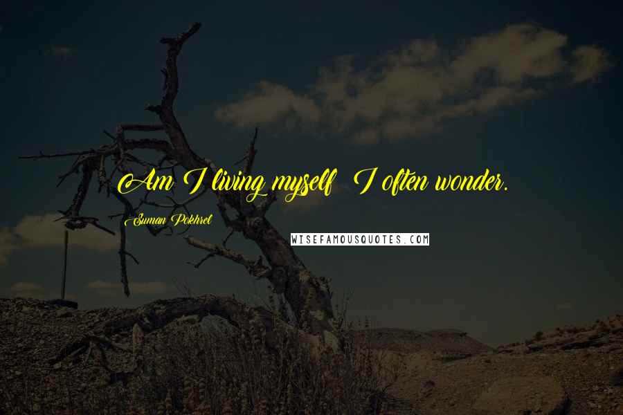 Suman Pokhrel Quotes: Am I living myself? I often wonder.