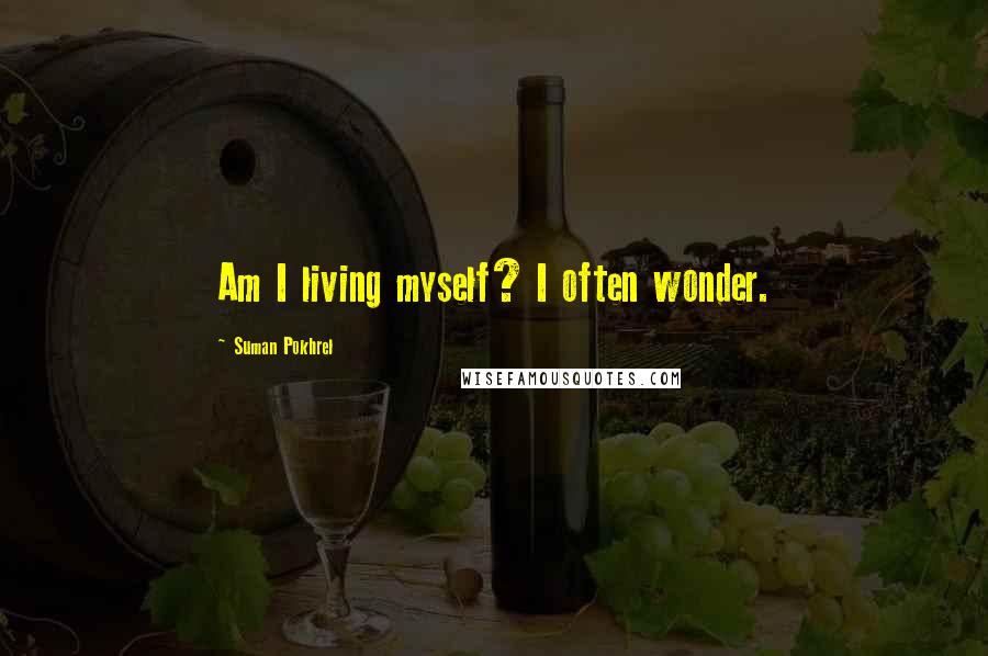 Suman Pokhrel Quotes: Am I living myself? I often wonder.