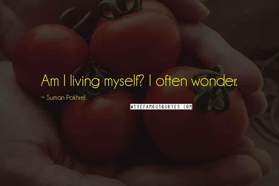 Suman Pokhrel Quotes: Am I living myself? I often wonder.