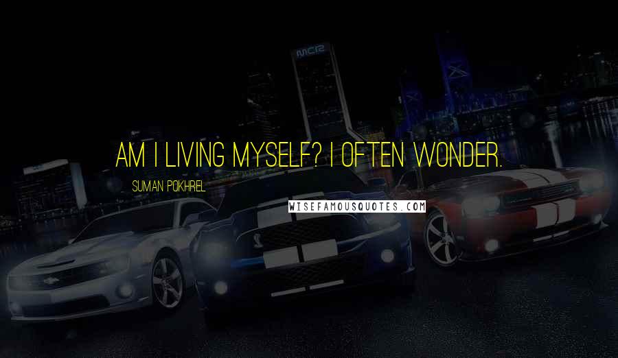 Suman Pokhrel Quotes: Am I living myself? I often wonder.